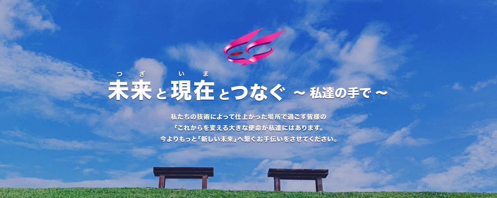 私たちの技術によって仕上がった場所で過ごす皆様の 「これからを変える大きな使命が私達にはあります。 今よりもっと「新しい未来」へ繋ぐお手伝いをさせてください。